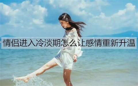 情侣进入冷淡期怎么让感情重新升温1
